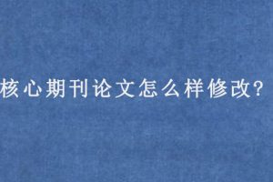核心期刊论文怎么样修改?