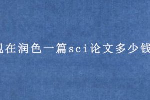 现在润色一篇sci论文多少钱?