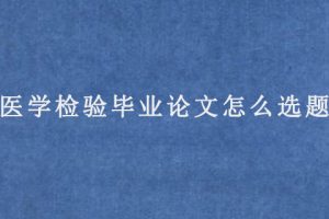 医学检验毕业论文怎么选题?