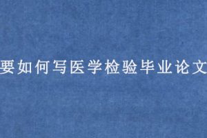 要如何写医学检验毕业论文?