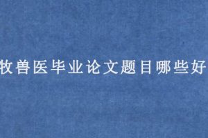 畜牧兽医毕业论文题目哪些好写?