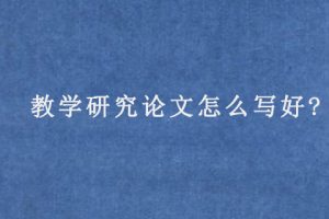教学研究论文怎么写好?