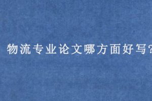 物流专业论文哪方面好写?