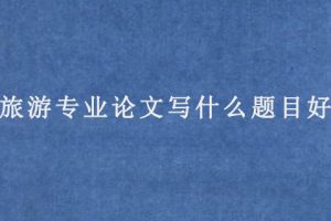 旅游专业论文写什么题目好?