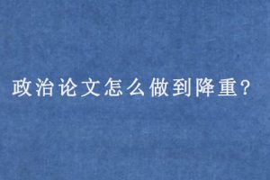 政治论文怎么做到降重?