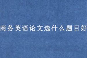 商务英语论文选什么题目好?