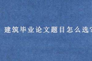 建筑毕业论文题目怎么选?