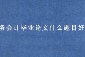 财务会计毕业论文什么题目好写?