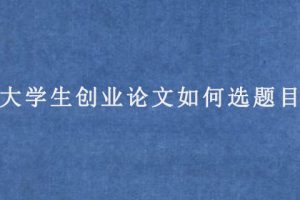 大学生创业论文如何选题目?