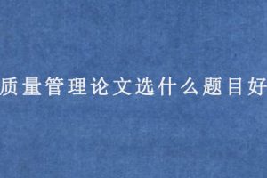 质量管理论文选什么题目好?