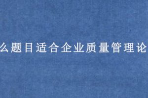 什么题目适合企业质量管理论文?