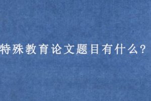 特殊教育论文题目有什么?