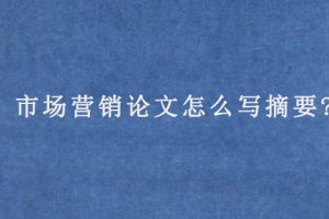 市场营销论文怎么写摘要?
