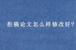 拒稿论文怎么样修改好?