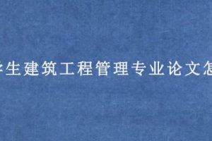 大学生建筑工程管理专业论文怎么写?