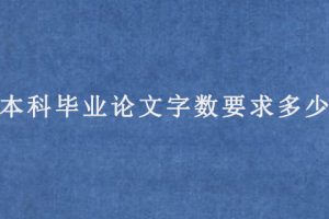 本科毕业论文字数要求多少(本科毕业论文要求多少字以上)