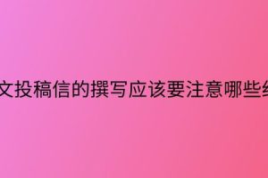 论文投稿信的撰写应该要注意哪些细节？