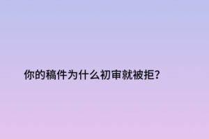 你的稿件为什么初审就被拒？