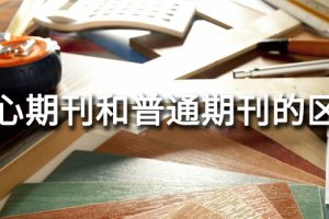 核心期刊和普通期刊的区别